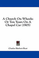 Church On Wheels: Or Ten Years On A Chapel Car (1905)