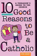 10 Good Reasons to Be a Catholic: A Teenager's Guide to the Church