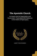 Apostolic Church: An Inquiry Into Its Organization and Government: Particularly With Reference to the Claims of Episcopacy