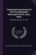 Centennial Anniversary Of The First Methodist Episcopal Church, Lynn, Mass: Observed February 19-22, 1891