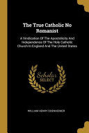 True Catholic No Romanist: A Vindication Of The Apostolicity And Independence Of The Holy Catholic Church In England And The United States