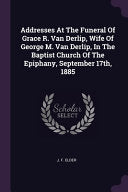 Addresses At The Funeral Of Grace R. Van Derlip, Wife Of George M. Van Derlip, In The Baptist Church Of The Epiphany, September 17th, 1885