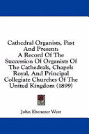 Cathedral Organists, Past And Present: A Record Of The Succession Of Organists Of The Cathedrals, Chapels Royal, And Principal Collegiate Churches Of