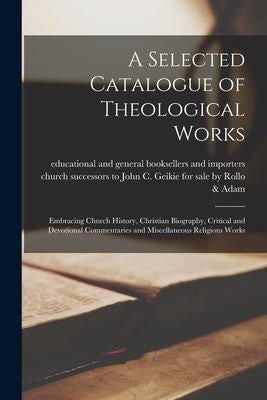 Selected Catalogue of Theological Works [microform]: Embracing Church History, Christian Biography, Critical and Devotional Commentaries and Miscellan