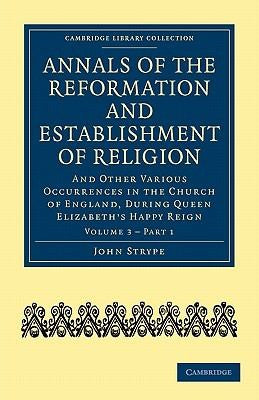 Annals of the Reformation and Establishment of Religion: And Other Various Occurrences in the Church of England, During Queen Elizabeth's Happy Reign