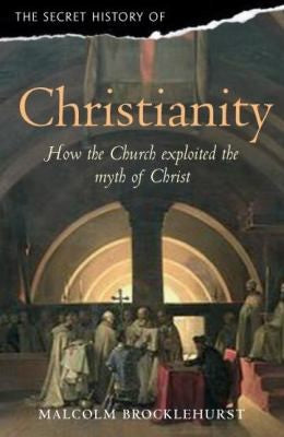 Secret History of Christianity: How the Church Exploited the Myth of Christ. Malcolm Brocklehurst
