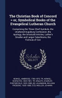 Christian Book of Concord = or, Symbolical Books of the Evangelical Lutheran Church: Comprising the Three Chief Symbols, the Unaltered Augsburg Confes