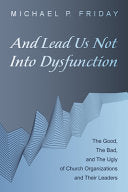 And Lead Us Not Into Dysfunction: The Good, the Bad, and the Ugly of Church Organizations and Their Leaders