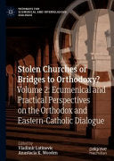 Stolen Churches or Bridges to Orthodoxy?: Volume 2: Ecumenical and Practical Perspectives on the Orthodox and Eastern Catholic Dialogue (2021)