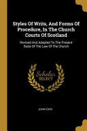Styles Of Writs, And Forms Of Procedure, In The Church Courts Of Scotland: Revised And Adapted To The Present State Of The Law Of The Church