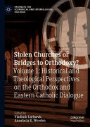 Stolen Churches or Bridges to Orthodoxy?: Volume 1: Historical and Theological Perspectives on the Orthodox and Eastern Catholic Dialogue (2021)