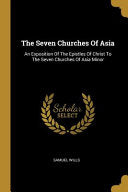 Seven Churches Of Asia: An Exposition Of The Epistles Of Christ To The Seven Churches Of Asia Minor