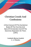Christian Creeds And Confessions: A Short Account Of The Symbolical Books Of The Churches And Sects Of Christendom And Of The Doctrines Dependent On T