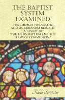 Baptist System Examined, the Church Vindicated and Sectarianism Rebuked - A Review of Fuller on Baptism and the Terms of Communion.
