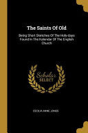 Saints Of Old: Being Short Sketches Of The Holy-days Found In The Kalendar Of The English Church