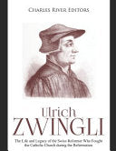 Ulrich Zwingli: The Life and Legacy of the Swiss Reformer Who Fought the Catholic Church during the Reformation