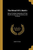 Ritual Of S. Mark's: Being A Familiar Explanation Of That Church, Its Services, Ornaments, And Furniture