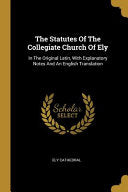 Statutes Of The Collegiate Church Of Ely: In The Original Latin, With Explanatory Notes And An English Translation