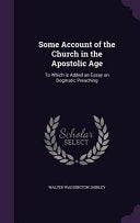 Some Account of the Church in the Apostolic Age: To Which is Added an Essay on Dogmatic Preaching