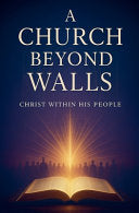 Church Beyond Walls: Rediscovering the Presence of Christ, the Power of the Spirit, and the Call to Authentic Discipleship