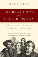 10 Great Ideas from Church History: A Decision-Maker's Guide to Shaping Your Church