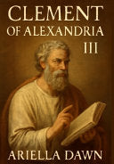 Clement of Alexandria: III -Unveiling the Theological Legacy of an Early Church Father: Exploring Clement's Contributions to Christian Thought, Script
