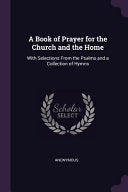 Book of Prayer for the Church and the Home: With Selections From the Psalms and a Collection of Hymns