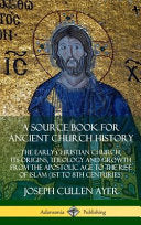 Source Book for Ancient Church History: The Early Christian Church, its Origins, Theology and Growth from the Apostolic Age to the Rise of Islam (1st