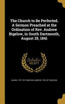 Church to Be Perfected. A Sermon Preached at the Ordination of Rev. Andrew Bigelow, in South Dartmouth, August 25, 1841