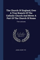 Church Of England, Ever A True Branch Of The Catholic Church And Never A Part Of The Church Of Rome: Five Lectures