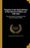 Chapters in the Early History of the Church of Wells, A.D. 1136-1333