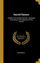 Sacred Hymns: Chiefly From Ancient Sources: Arranged According To The Seasons Of The Church