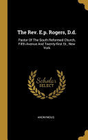Rev. E.p. Rogers, D.d.: Pastor Of The South Reformed Church, Fifth Avenue And Twenty-first St., New York