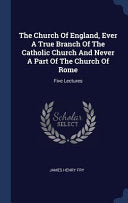 Church Of England, Ever A True Branch Of The Catholic Church And Never A Part Of The Church Of Rome: Five Lectures