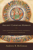 Ancient Christian Worship: Early Church Practices in Social, Historical, and Theological Perspective