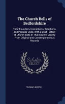 Church Bells of Bedfordshire: Their Founders, Inscriptions, Traditions, and Peculiar Uses, With a Brief History of Church Bells in That County, Chie