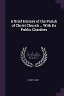 Brief History of the Parish of Christ Church ... With Its Public Charities