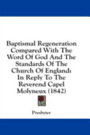 Baptismal Regeneration Compared With The Word Of God And The Standards Of The Church Of England: In Reply To The Reverend Capel Molyneux (1842)