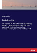 Rush-Bearing: an account of the old custom of strewing rushes, carrying rushes to church, the rush-cart, garlands in churches, morris-dancers, the wak