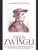Ulrich Zwingli: The Life and Legacy of the Swiss Reformer Who Fought the Catholic Church during the Reformation