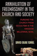 Annihilation Of Freemasonry In The Church And Society: Purging The Church From Occultism Is The Kingdom Millennial Goal