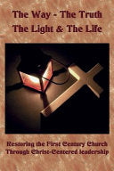 Way The Truth The Light & The Life: Restoring the First Century Church Through Christ-Centered Leadership