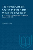 Roman Catholic Church and the North-West School Question: A Study in Church-State Relations in Western Canada 1875-1905