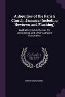 Antiquities of the Parish Church, Jamaica (Including Newtown and Flushing): Illustrated From Letters of the Missionaries, and Other Authentic Document