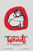 Christ's Body, Christ's Wounds: Staying Catholic When You've Been Hurt in the Church