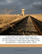 A History of the Churches in Blairsville [Pa.] Presbytery: Prepared at Its Request and Read Before It in Blairsville, January 28th, 1874