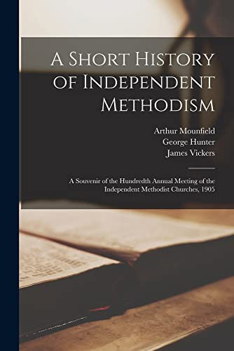 Short History of Independent Methodism: a Souvenir of the Hundredth Annual Meeting of the Independent Methodist Churches, 1905