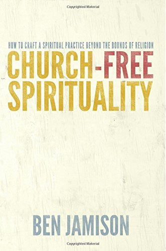 Church-Free Spirituality: How to Craft a Spiritual Practice Beyond the Bounds of Religion