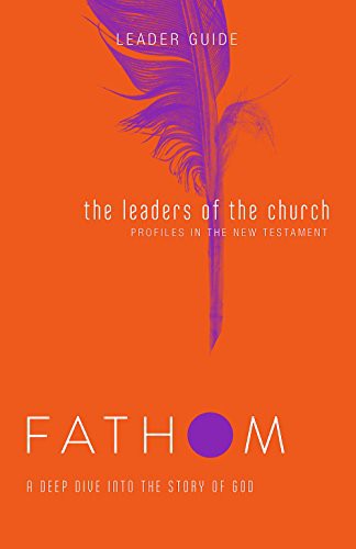 Fathom Bible Studies: The Leaders of the Church Leader Guide (Gospels, Acts, and the New Testament Letters)