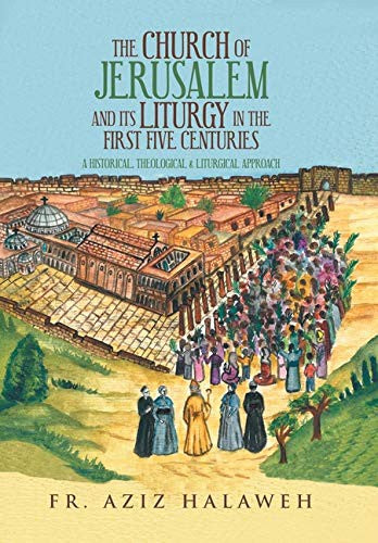 Church of Jerusalem and Its Liturgy in the First Five Centuries: A Historical, Theological & Liturgical Approach
